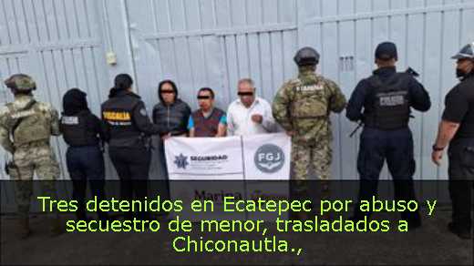 Tres detenidos en Ecatepec por abuso y secuestro de menor, trasladados a Chiconautla