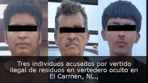 Tres individuos acusados por vertido ilegal de residuos en vertedero oculto en El Carmen, NL