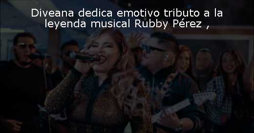 Diveana dedica emotivo tributo a la leyenda musical Rubby Pérez 