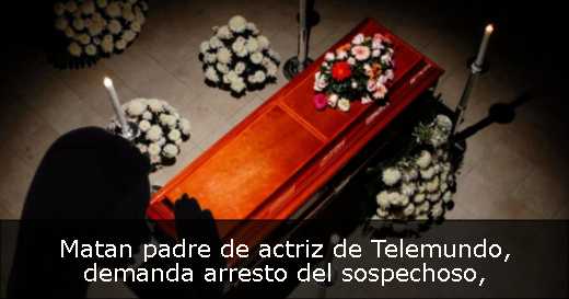 Matan padre de actriz de Telemundo, demanda arresto del sospechoso