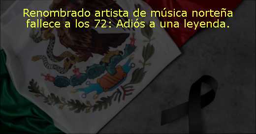 Renombrado artista de música norteña fallece a los 72: Adiós a una leyenda