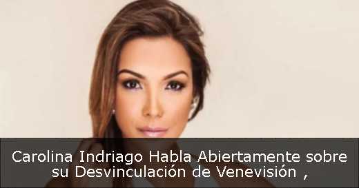 Carolina Indriago Habla Abiertamente sobre su Desvinculación de Venevisión 