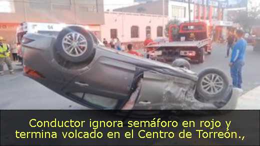 Conductor ignora semáforo en rojo y termina volcado en el Centro de Torreón