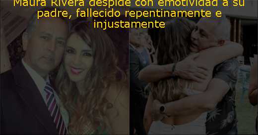 Maura Rivera despide con emotividad a su padre, fallecido repentinamente e injustamente 