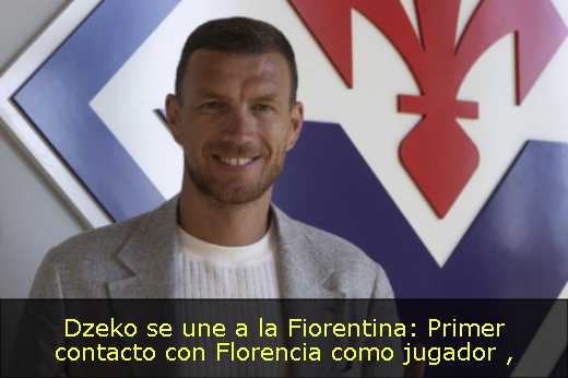 Dzeko se une a la Fiorentina: Primer contacto con Florencia como jugador 