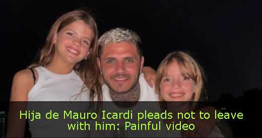 Hija de Mauro Icardi pleads not to leave with him: Painful video
