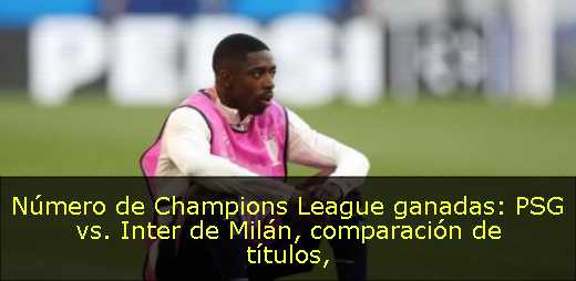 Número de Champions League ganadas: PSG vs. Inter de Milán, comparación de títulos