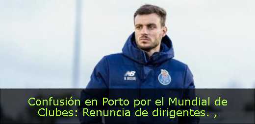 Confusión en Porto por el Mundial de Clubes: Renuncia de dirigentes. 