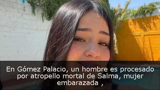 En Gómez Palacio, un hombre es procesado por atropello mortal de Salma, mujer embarazada 