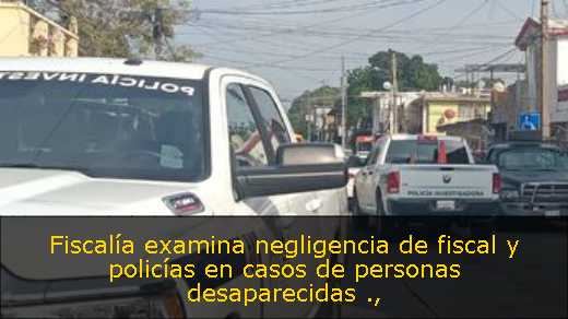 Fiscalía examina negligencia de fiscal y policías en casos de personas desaparecidas 