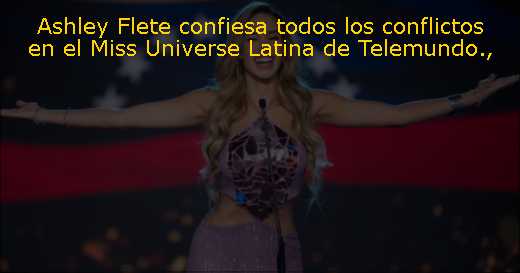 Ashley Flete confiesa todos los conflictos en el Miss Universe Latina de Telemundo