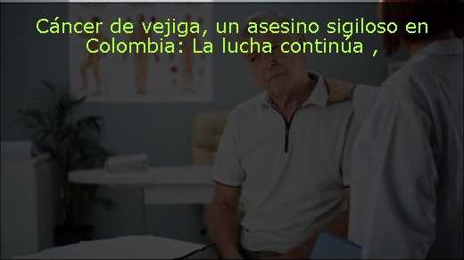 Cáncer de vejiga, un asesino sigiloso en Colombia: La lucha continúa 