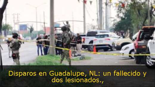 Disparos en Guadalupe, NL: un fallecido y dos lesionados