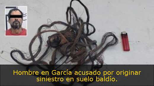 Hombre en García acusado por originar siniestro en suelo baldío. 