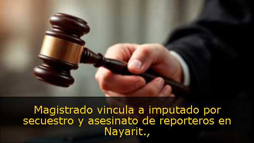 Magistrado vincula a imputado por secuestro y asesinato de reporteros en Nayarit