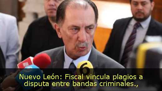 Nuevo León: Fiscal vincula plagios a disputa entre bandas criminales
