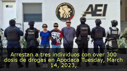 Arrestan a tres individuos con over 300 dosis de drogas en Apodaca Tuesday, March 14, 2023