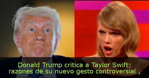 Donald Trump critica a Taylor Swift: razones de su nuevo gesto controversial 