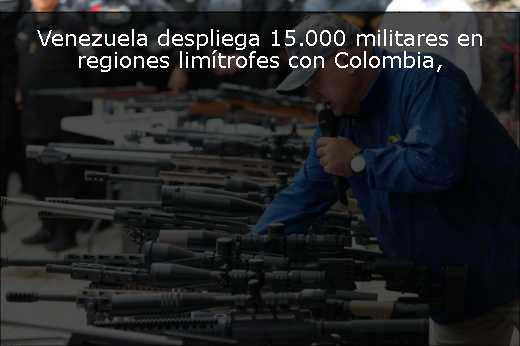 Venezuela despliega 15.000 militares en regiones limítrofes con Colombia