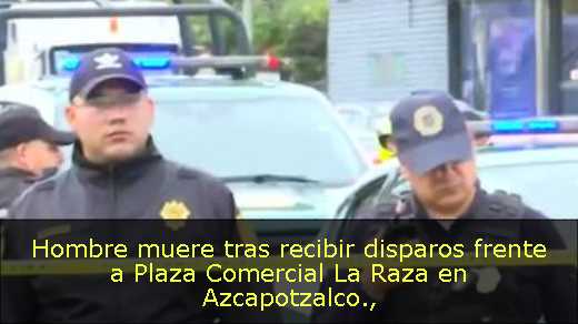 Hombre muere tras recibir disparos frente a Plaza Comercial La Raza en Azcapotzalco