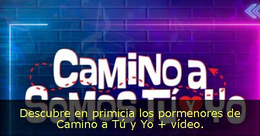 Descubre en primicia los pormenores de Camino a Tú y Yo   vídeo. 