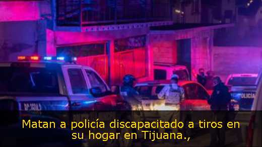 Matan a policía discapacitado a tiros en su hogar en Tijuana