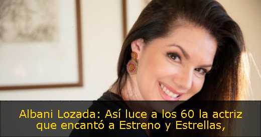 Albani Lozada: Así luce a los 60 la actriz que encantó a Estreno y Estrellas