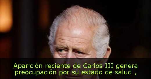 Aparición reciente de Carlos III genera preocupación por su estado de salud 