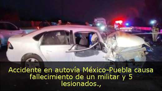 Accidente en autovía México-Puebla causa fallecimiento de un militar y 5 lesionados