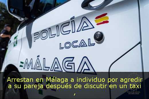 Arrestan en Málaga a individuo por agredir a su pareja después de discutir en un taxi 