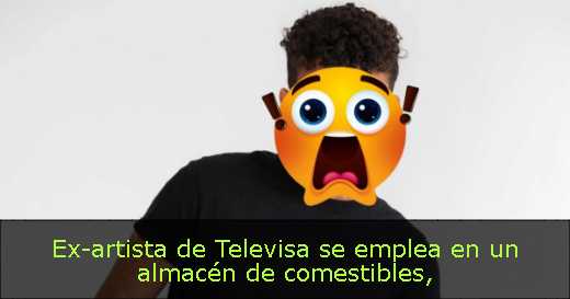 Ex-artista de Televisa se emplea en un almacén de comestibles