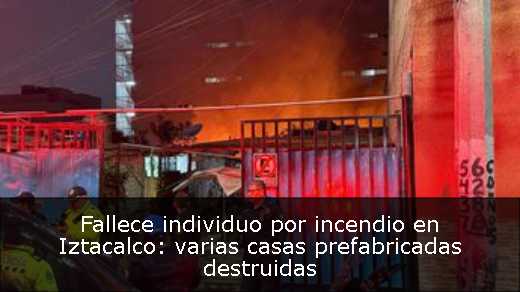 Fallece individuo por incendio en Iztacalco: varias casas prefabricadas destruidas 