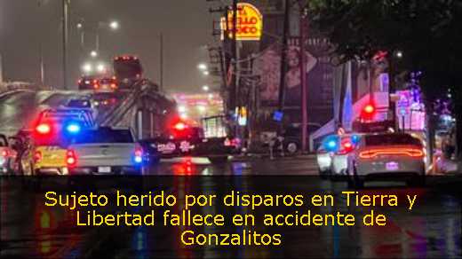 Sujeto herido por disparos en Tierra y Libertad fallece en accidente de Gonzalitos 