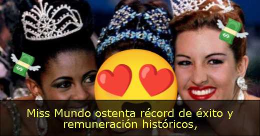 Miss Mundo ostenta récord de éxito y remuneración históricos