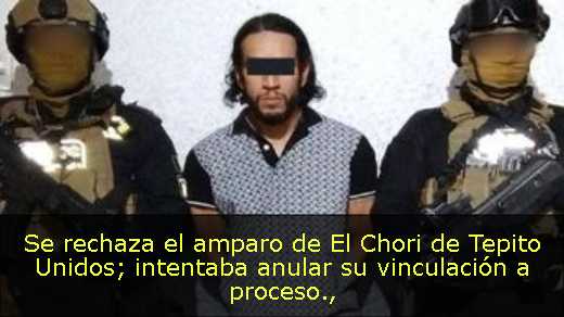 Se rechaza el amparo de El Chori de Tepito Unidos; intentaba anular su vinculación a proceso