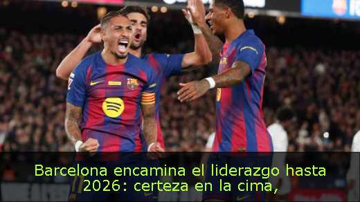 Barcelona encamina el liderazgo hasta 2026: certeza en la cima