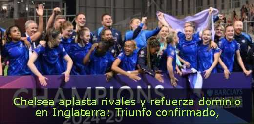 Chelsea aplasta rivales y refuerza dominio en Inglaterra: Triunfo confirmado Chelsea aplasta rivales y refuerza dominio en Inglaterra: Triunfo confirmado