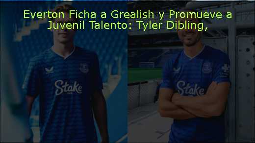 Everton Ficha a Grealish y Promueve a Juvenil Talento: Tyler Dibling
