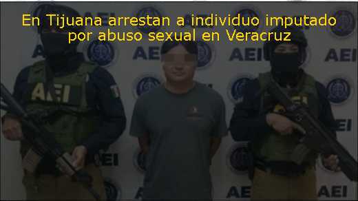 En Tijuana arrestan a individuo imputado por abuso sexual en Veracruz 