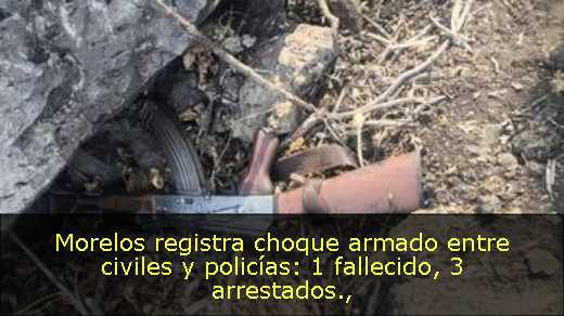 Morelos registra choque armado entre civiles y policías: 1 fallecido, 3 arrestados