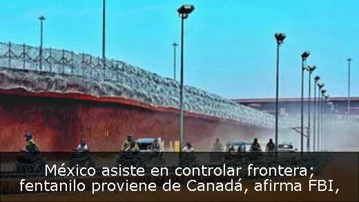 México asiste en controlar frontera; fentanilo proviene de Canadá, afirma FBI