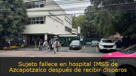 Sujeto fallece en hospital IMSS de Azcapotzalco después de recibir disparos 