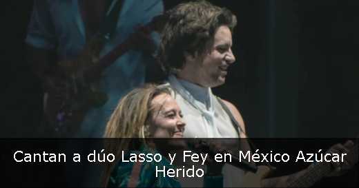 Cantan a dúo Lasso y Fey en México Azúcar Herido 