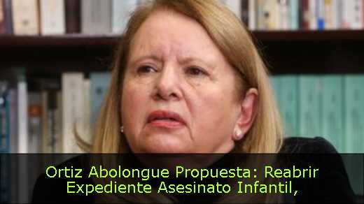 Ortiz Abolongue Propuesta: Reabrir Expediente Asesinato Infantil