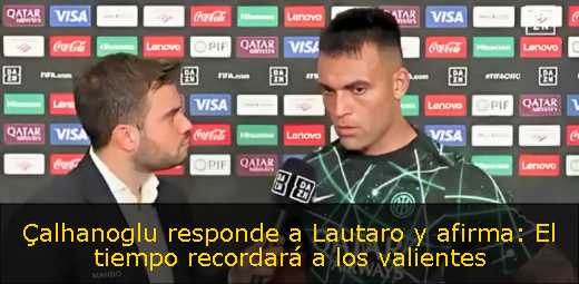 Çalhanoglu responde a Lautaro y afirma: El tiempo recordará a los valientes 