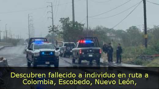 Descubren fallecido a individuo en ruta a Colombia, Escobedo, Nuevo León
