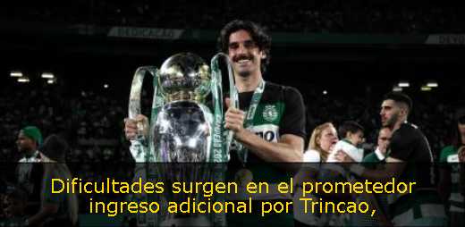 Dificultades surgen en el prometedor ingreso adicional por Trincao