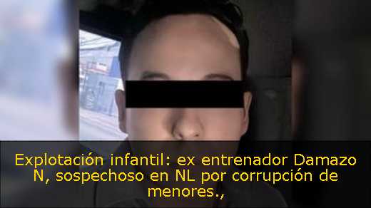 Explotación infantil: ex entrenador Damazo N, sospechoso en NL por corrupción de menores