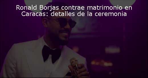 Ronald Borjas contrae matrimonio en Caracas: detalles de la ceremonia 