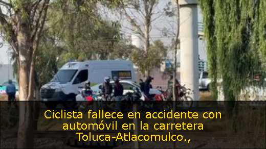 Ciclista fallece en accidente con automóvil en la carretera Toluca-Atlacomulco